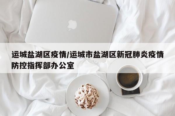 运城盐湖区疫情／运城市盐湖区新冠肺炎疫情防控指挥部办公室
