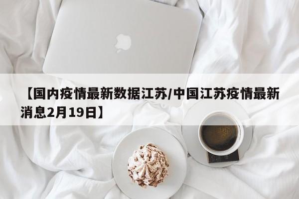 【国内疫情最新数据江苏／中国江苏疫情最新消息2月19日】