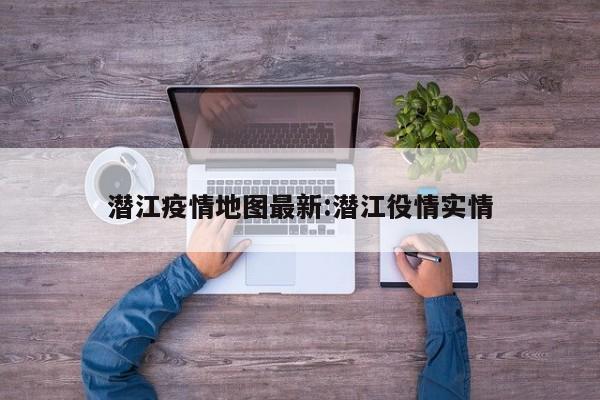 潜江疫情地图最新：潜江役情实情