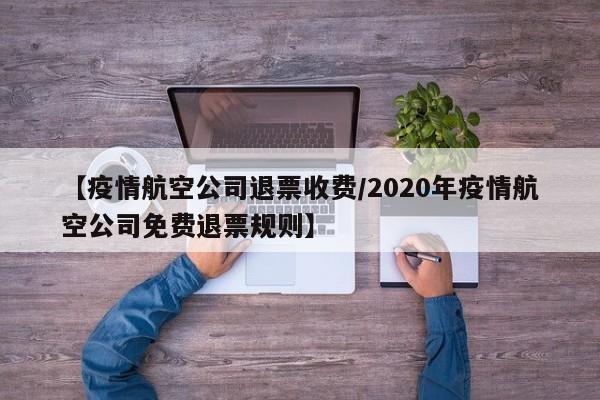 【疫情航空公司退票收费／2020年疫情航空公司免费退票规则】