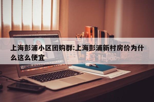 上海彭浦小区团购群：上海彭浦新村房价为什么这么便宜