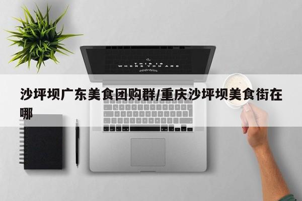 沙坪坝广东美食团购群／重庆沙坪坝美食街在哪