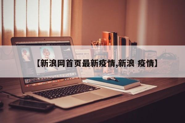 【新浪网首页最新疫情,新浪 疫情】