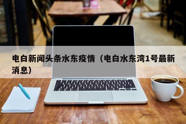 电白新闻头条水东疫情（电白水东湾1号最新消息）