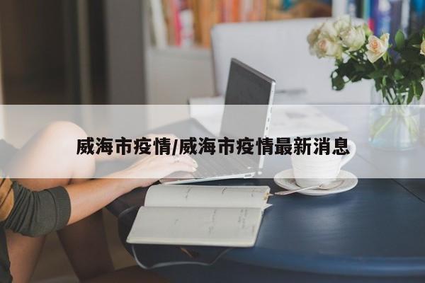 威海市疫情／威海市疫情最新消息