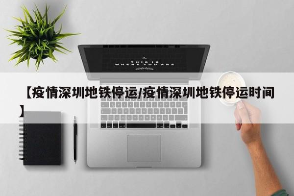 【疫情深圳地铁停运／疫情深圳地铁停运时间】