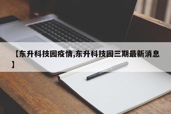 【东升科技园疫情,东升科技园三期最新消息】