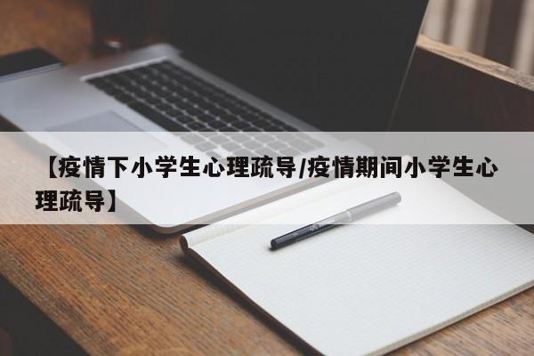 【疫情下小学生心理疏导／疫情期间小学生心理疏导】