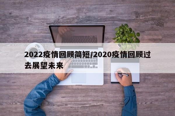 2022疫情回顾简短／2020疫情回顾过去展望未来