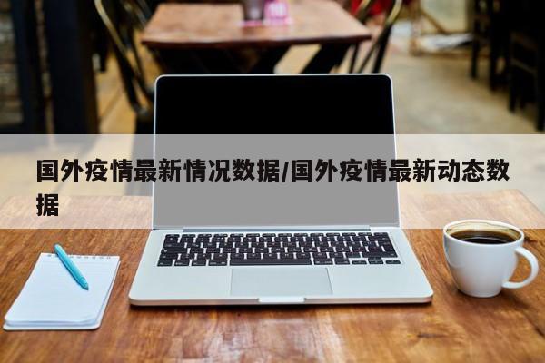国外疫情最新情况数据／国外疫情最新动态数据