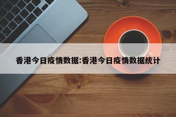 香港今日疫情数据：香港今日疫情数据统计