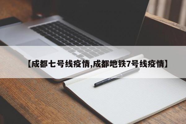 【成都七号线疫情,成都地铁7号线疫情】