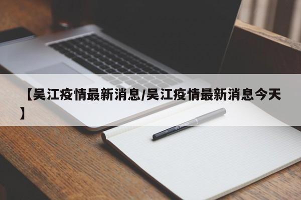 【吴江疫情最新消息／吴江疫情最新消息今天】