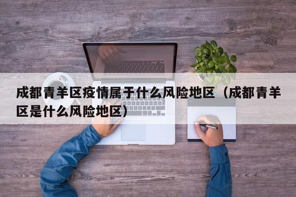 成都青羊区疫情属于什么风险地区（成都青羊区是什么风险地区）