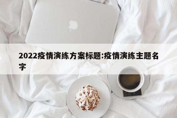 2022疫情演练方案标题：疫情演练主题名字