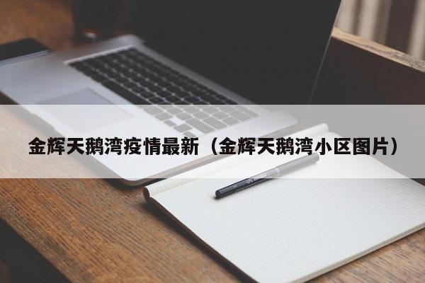 金辉天鹅湾疫情最新（金辉天鹅湾小区图片）