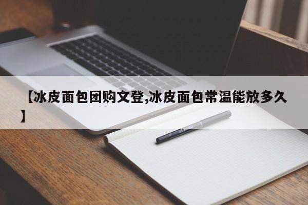 【冰皮面包团购文登,冰皮面包常温能放多久】
