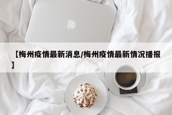 【梅州疫情最新消息／梅州疫情最新情况播报】