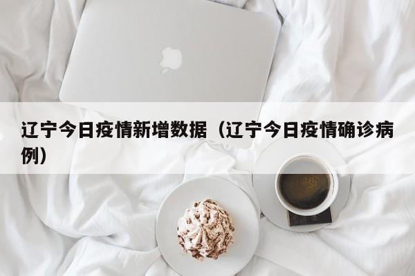 辽宁今日疫情新增数据（辽宁今日疫情确诊病例）