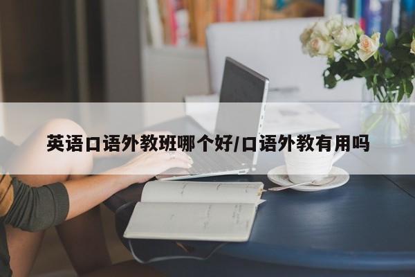 英语口语外教班哪个好／口语外教有用吗