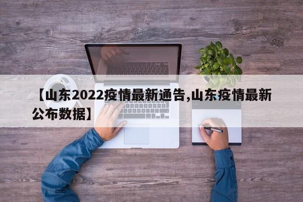 【山东2022疫情最新通告,山东疫情最新公布数据】