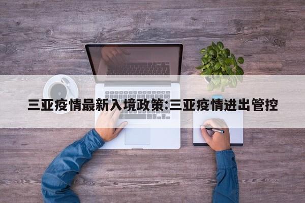 三亚疫情最新入境政策：三亚疫情进出管控
