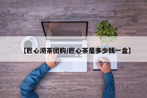 【匠心沏茶团购／匠心茶是多少钱一盒】