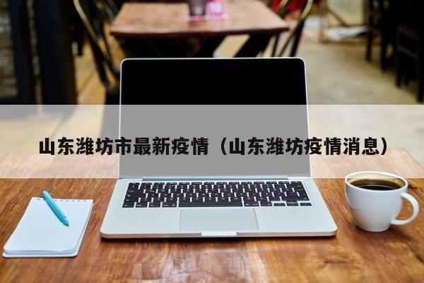 山东潍坊市最新疫情（山东潍坊疫情消息）