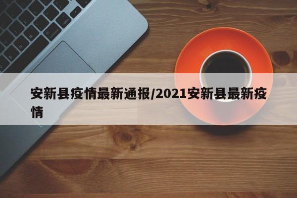 安新县疫情最新通报／2021安新县最新疫情