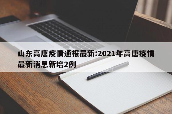 山东高唐疫情通报最新：2021年高唐疫情最新消息新增2例
