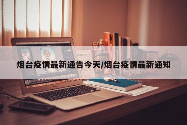 烟台疫情最新通告今天／烟台疫情最新通知