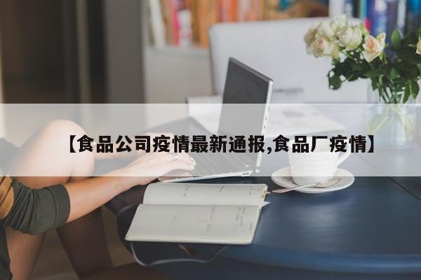 【食品公司疫情最新通报,食品厂疫情】