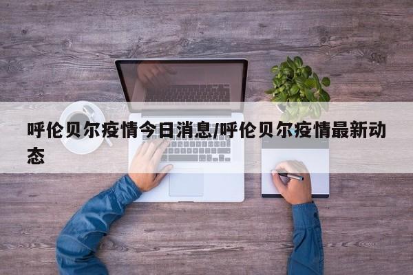 呼伦贝尔疫情今日消息／呼伦贝尔疫情最新动态