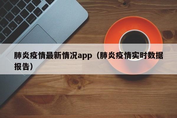肺炎疫情最新情况app（肺炎疫情实时数据报告）