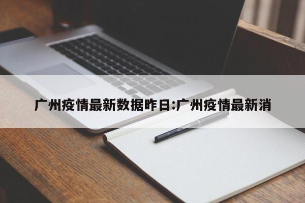 广州疫情最新数据昨日：广州疫情最新消