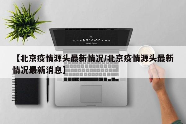 【北京疫情源头最新情况／北京疫情源头最新情况最新消息】