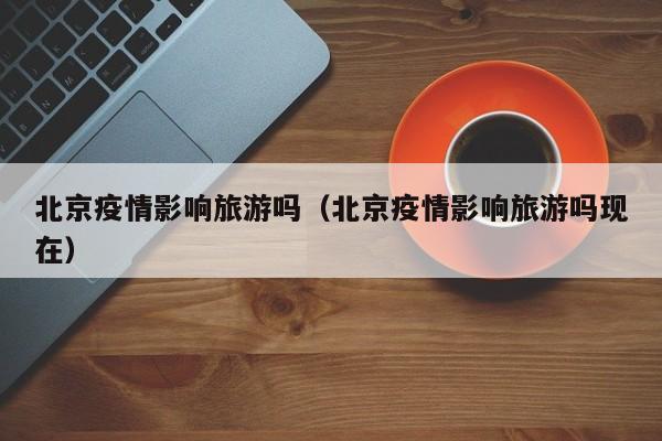北京疫情影响旅游吗（北京疫情影响旅游吗现在）
