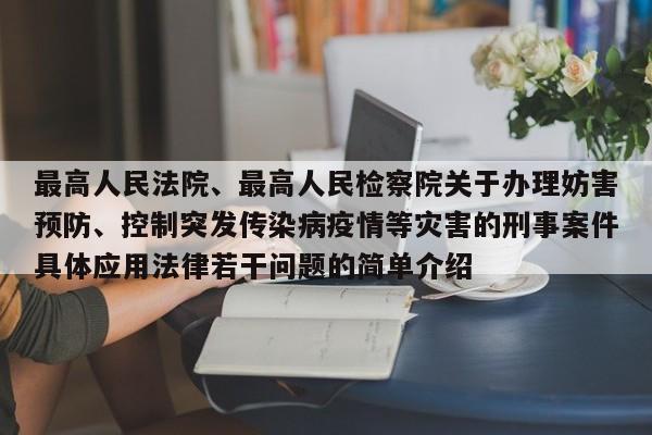 最高人民法院、最高人民检察院关于办理妨害预防、控制突发传染病疫情等灾害的刑事案件具体应用法律若干问题的简单介绍