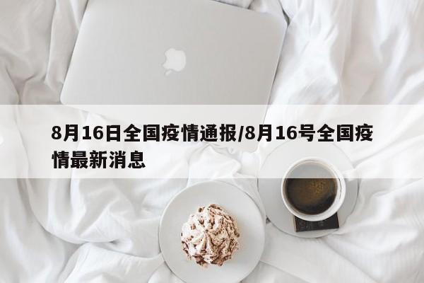8月16日全国疫情通报／8月16号全国疫情最新消息