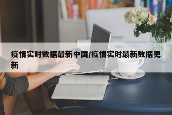 疫情实时数据最新中国／疫情实时最新数据更新