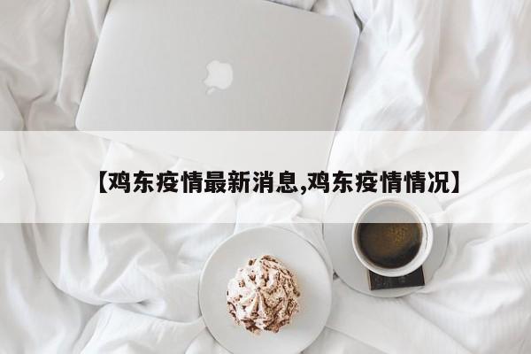 【鸡东疫情最新消息,鸡东疫情情况】