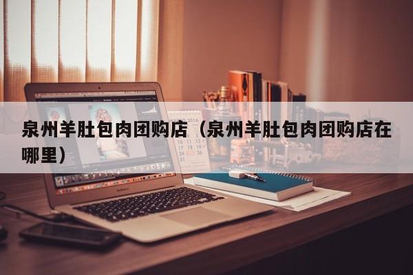 泉州羊肚包肉团购店（泉州羊肚包肉团购店在哪里）