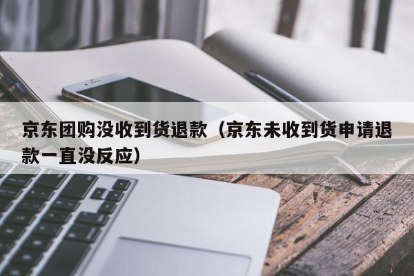 京东团购没收到货退款（京东未收到货申请退款一直没反应）