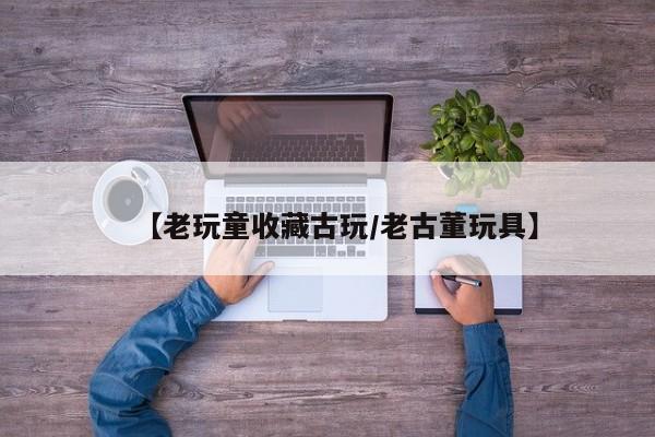 【老玩童收藏古玩／老古董玩具】