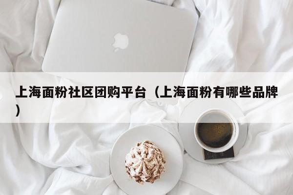 上海面粉社区团购平台（上海面粉有哪些品牌）