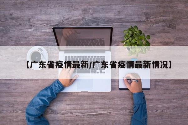 【广东省疫情最新／广东省疫情最新情况】