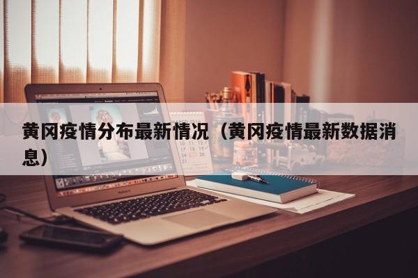 黄冈疫情分布最新情况（黄冈疫情最新数据消息）