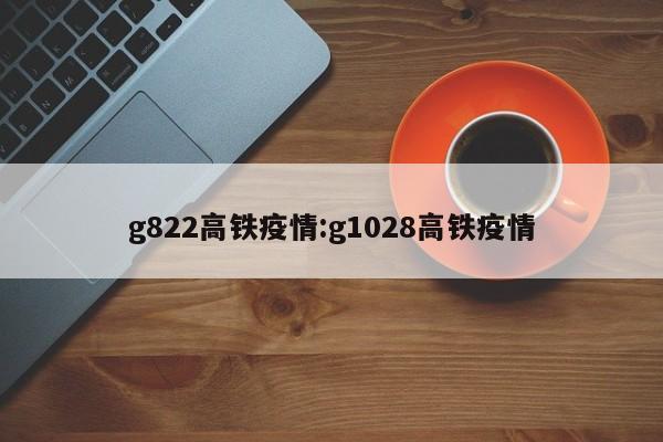 g822高铁疫情：g1028高铁疫情