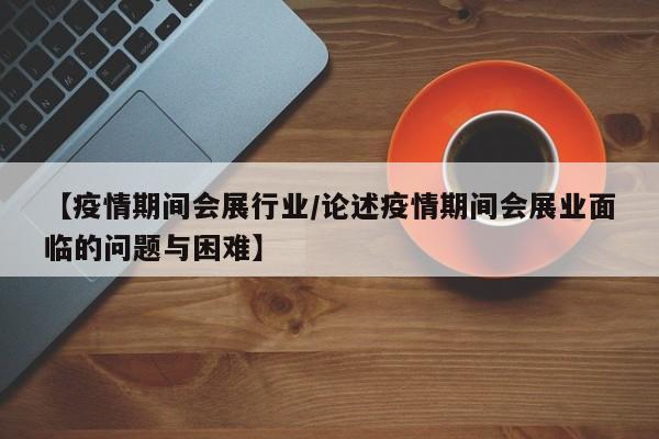 【疫情期间会展行业／论述疫情期间会展业面临的问题与困难】