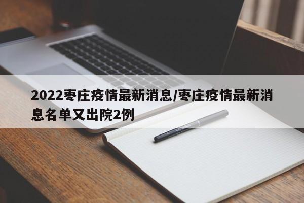 2022枣庄疫情最新消息／枣庄疫情最新消息名单又出院2例